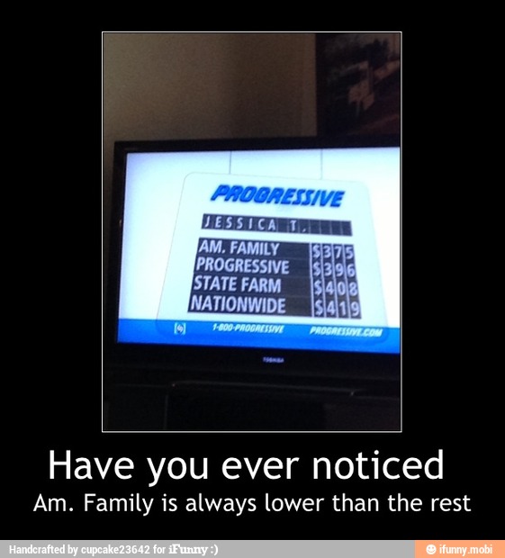 PROGRESSIVE
STATE FARM
INATIONWIDE
JAM, FAMILY dana E "A
allo
Have you ever noticed
Am. Family is always lower than the rest - Have you ever noticed
Am. Family is always lower than the rest