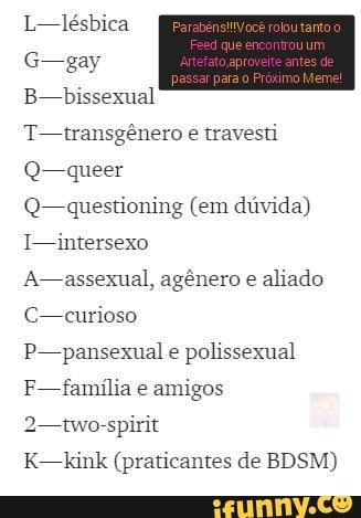 bissexual transgênero travesti
questioning (em divida)
assexual, agênero aliado
-panscxual polissexua!
kink (praticantes de BDSM)