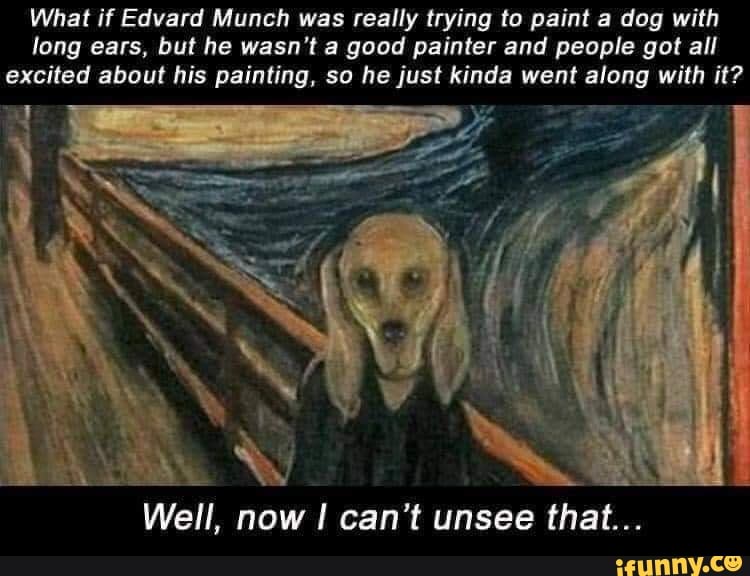 What if Edvard Munch was really trying to paint a dog with long ears, but he wasn't a good painter and people got all excited about his painting, so he just kinda went along with it?
Well, now I can't unsee that...