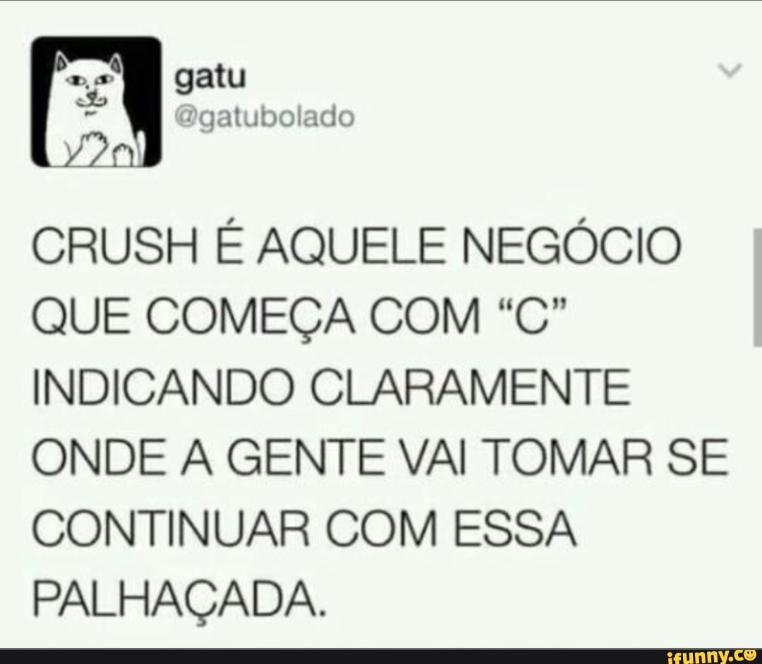 CRUSH E AQUELE NEGOCIO
QUE COMECA COM "C"
INDICANDO CLARAMENTE
ONDE A GENTE VAI TOMAR SE
CONTINUAR COM ESSA
PALHACADA.