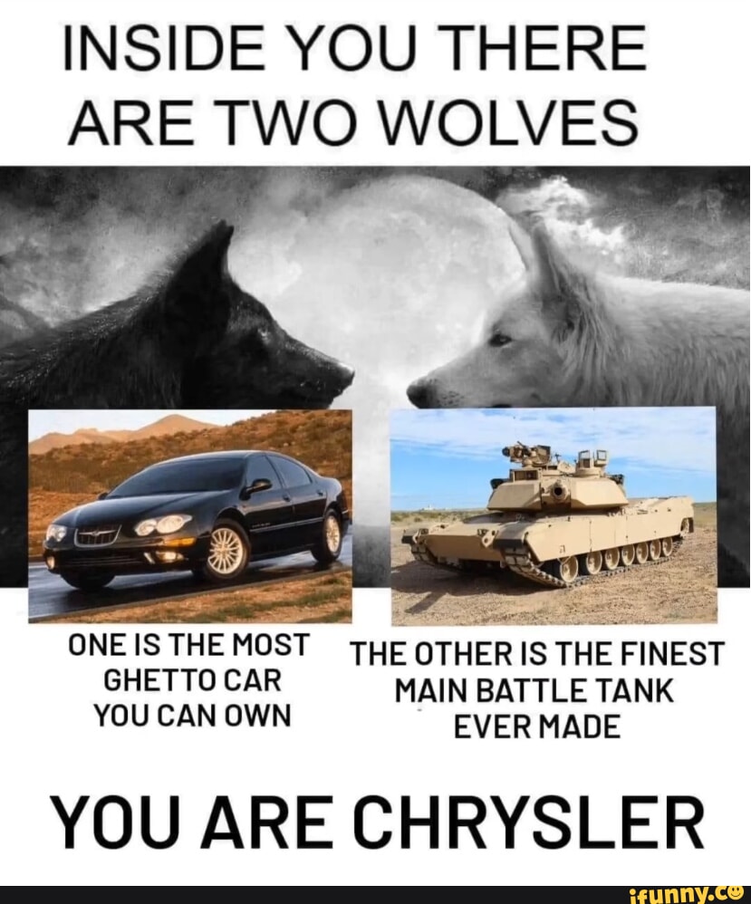 INSIDE YOU THERE ARE TWO WOLVES MOST THE OTHER IS THE THE FINEST GHETTO CAR  MAIN BATTLE TANK YOU CAN OWN EVER MADE YOU ARE CHRYSLER - iFunny, image size:829x998
