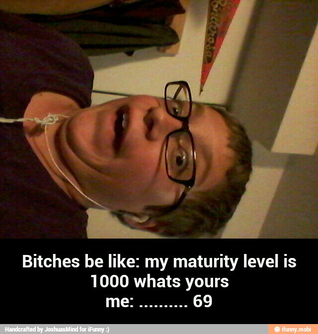 Bitches be like: my maturity level is
1000 whats yours - Bitches be like: my maturity level is 1000 whats yours me: .......... 69