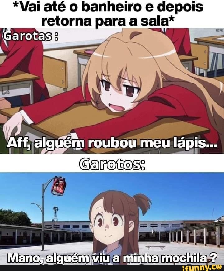 *Vai até banheiro depois
retorna para sala*
Garotas
Aff, alguém roubou meu lápis...
Mano, alguém viu a minha mochila
