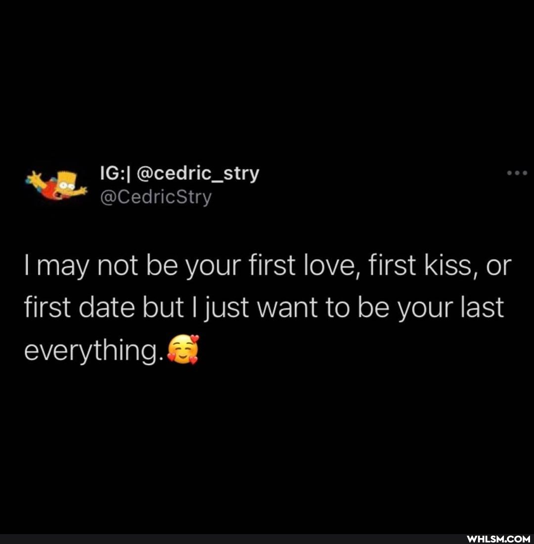 I may not be your first love, first kiss, or first date but I just want to be your last everything. &