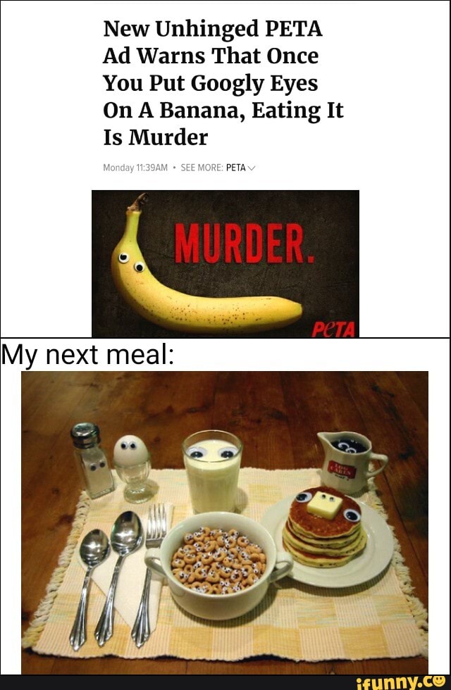 New Unhinged PETA
Ad Warns That Once
You Put Googly Eyes
On A Banana, Eating It
Is Murder
PETA
My next meal: