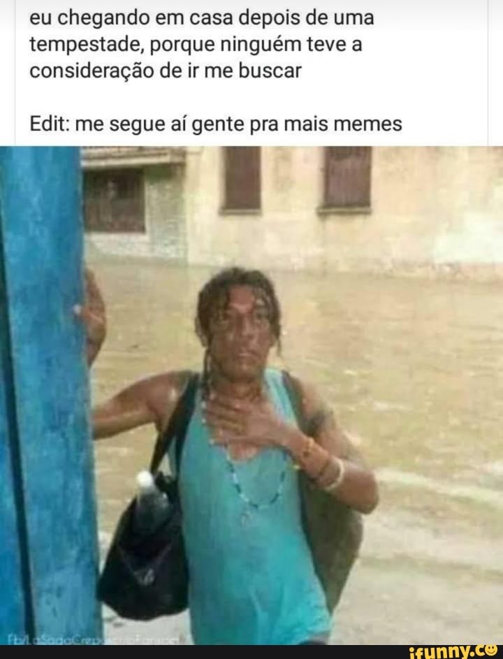 eu chegando em casa depois de uma
tempestade, porque ninguém teve a
consideração de ir me buscar
Edit: me segue aí gente pra mais memes