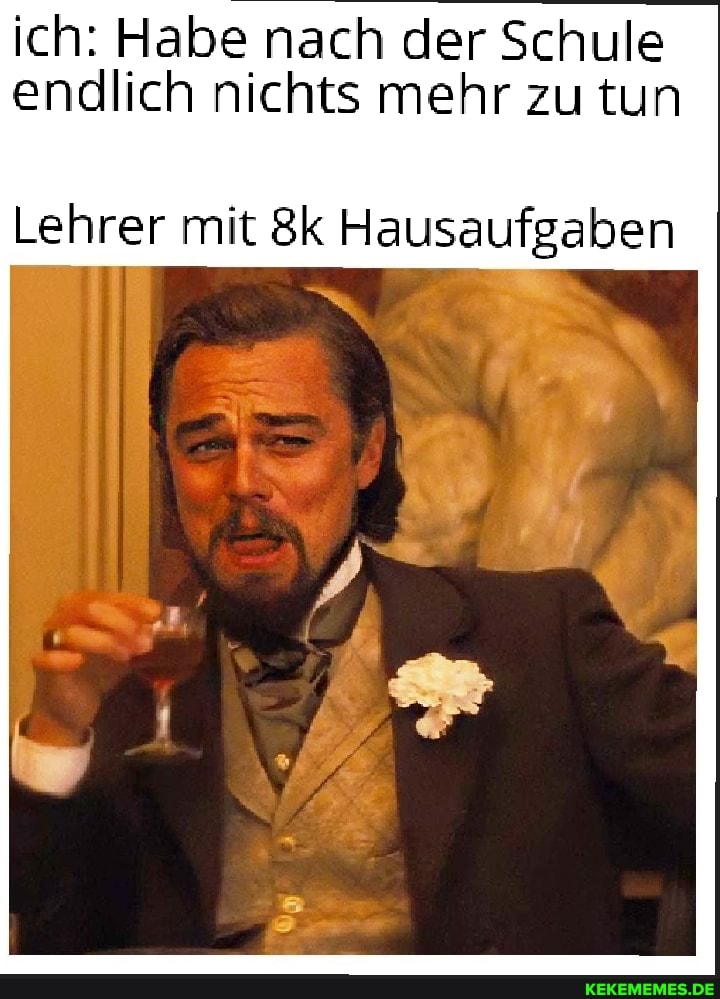 ich: Habe nach der Schule endlich nichts mehr zu tun
Lehrer mit Hausaufgaben
