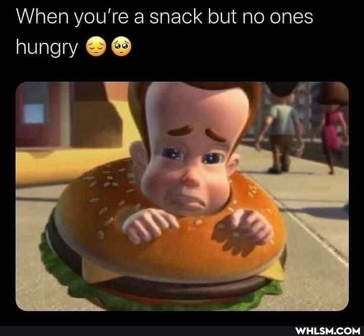 When you're a snack but no ones
hungry
of