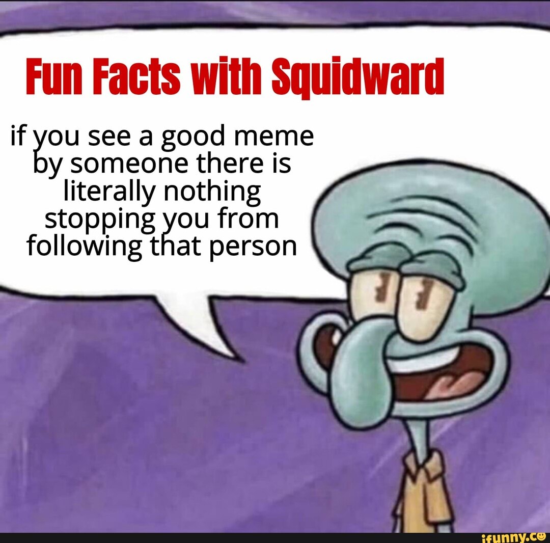 Fun Facts with Squidward
if you see a good meme y someone there is literally nothing stopping you from following that person