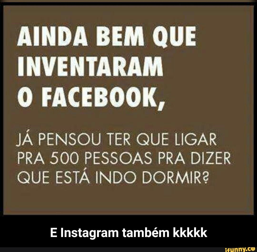 AINDA BEM QUE
INVENTARAM
O FACEBOOK,
JÁ PENSOU TER QUE LIGAR
PRA 500 PESSOAS PRA DIZER
QUE ESTÁ INDO DORMIR?
E Instagram também kkkkk - E Instagram também kkkkk