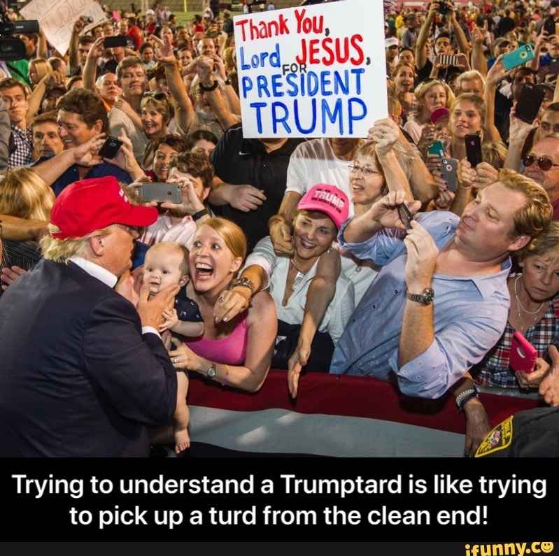 Trying to understand a Trumptard is like trying
to pick up a turd from the clean end! - Trying to understand a Trumptard is like trying to pick up a turd from the clean end!