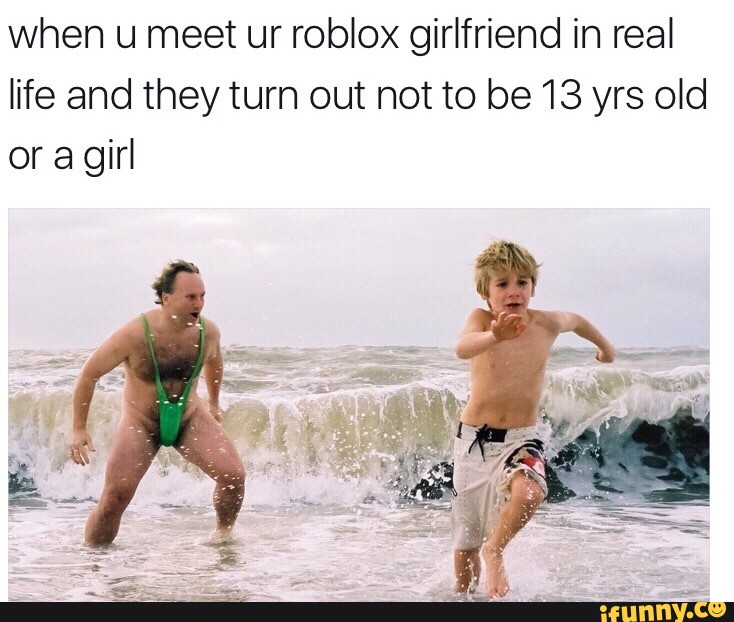 When U Meet Ur Roblox Girlfriend In Real Life And They Turn Out Not To Be13 Yrs Old Or A Girl Ifunny - when you meet your roblox girlfriend