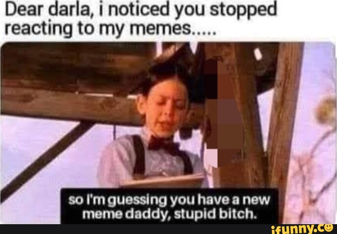 Dear darla, I noticed you stopped reacting to my memes..... so I'm ...