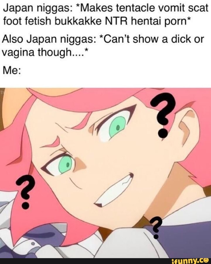 Japanese Vomit Feet - Japan niggas: *Makes tentacle vomit scat foot fetish bukkakke NTR hentai  porn' Also Japan niggas: *Can't show a dick or vagina though....* - iFunny  :)
