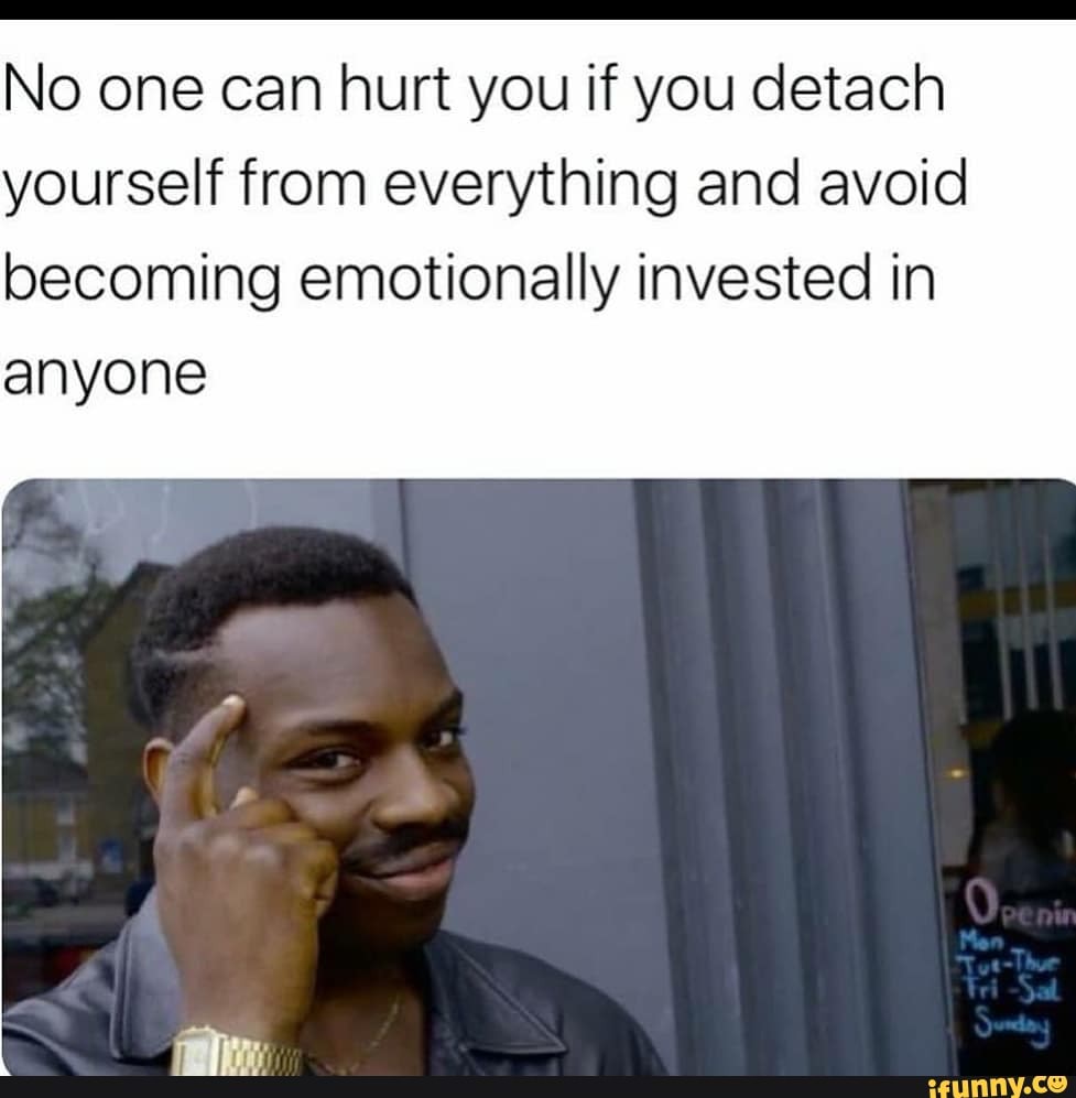 No one can hurt you if you detach yourself from everything and avoid
becoming emotionally invested in anyone