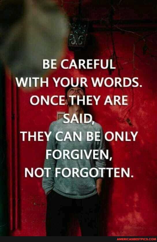BE CAREFUL WITH YOUR WORDS ONCE THEY ARE SAID,
THEY CAN BE ONLY FORGIVEN,
NOT FORGOTTEN