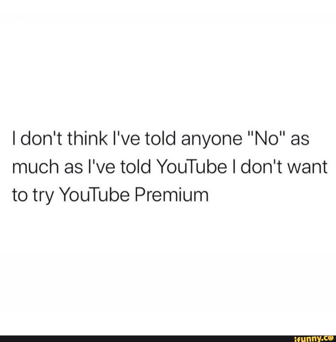 I don't think I've told anyone "No" as much as I've told YouTube I don't want to try YouTube Premium