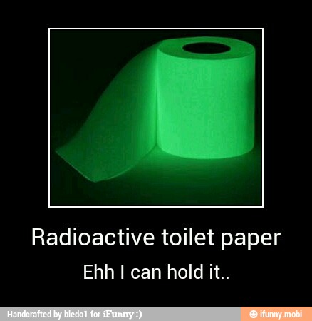 Radioactive toilet paper
Ehh I can hold it.. - Radioactive toilet paper
Ehh I can hold it..