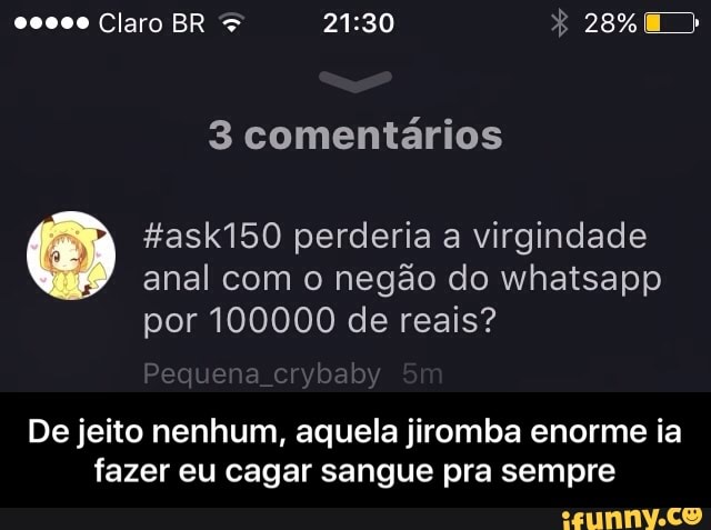 3 comentários
Hask150 perderia a virgindade
anal com o negão do whatsapp
por 100000 de reais?
De jeito nenhum, aquela jiromba enorme ia
fazer eu cagar sangue pra sempre - De jeito nenhum, aquela jiromba enorme ia fazer eu cagar sangue pra sempre