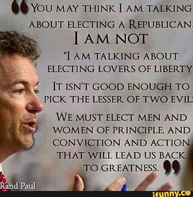 .YOU MAY THINK l AM TALKING
ABOUT ELECTING A REPUBLICAN.
I AM NOT
"1 AM TALKING ABOUT
ELECTING LOVERS OF LIBERTY
lT ISN'T GOOD ENOUGH TO
PICK THE LESSER OF TWO EVIL:
WE MUST ELECT MEN AND
WOMEN OF PRINCIPLE. AND
CONVICTION AND ACTIO
THAT WILL LEAD us BACK
