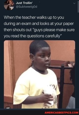 When the teacher walks up to you during an exam and looks at your paper then shouts out "guys please make sure you read the questions carefully"