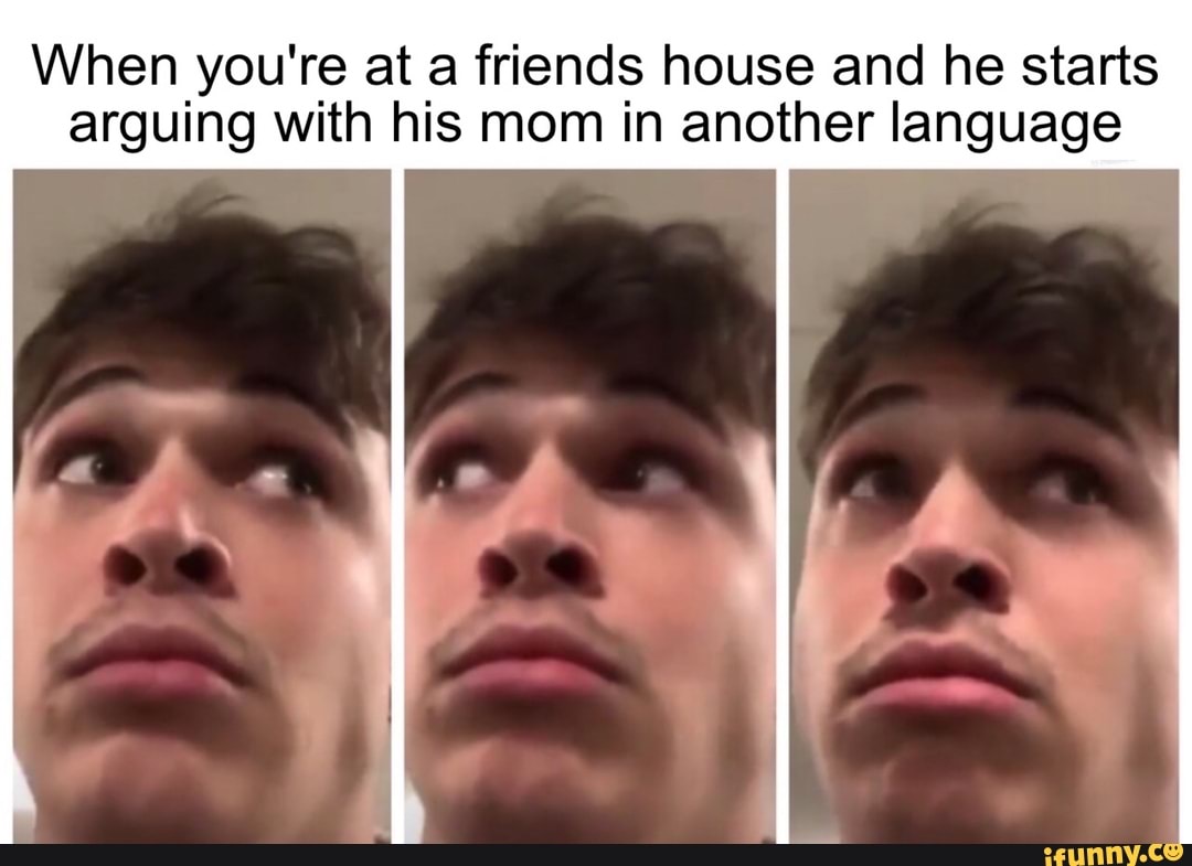 When you're at a friends house and he starts
arguing with his mom in another language