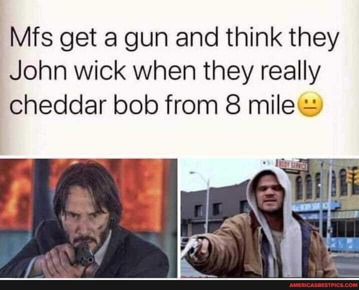 Mfs get a gun and think they
John wick when they really cheddar bob from 8 mile@