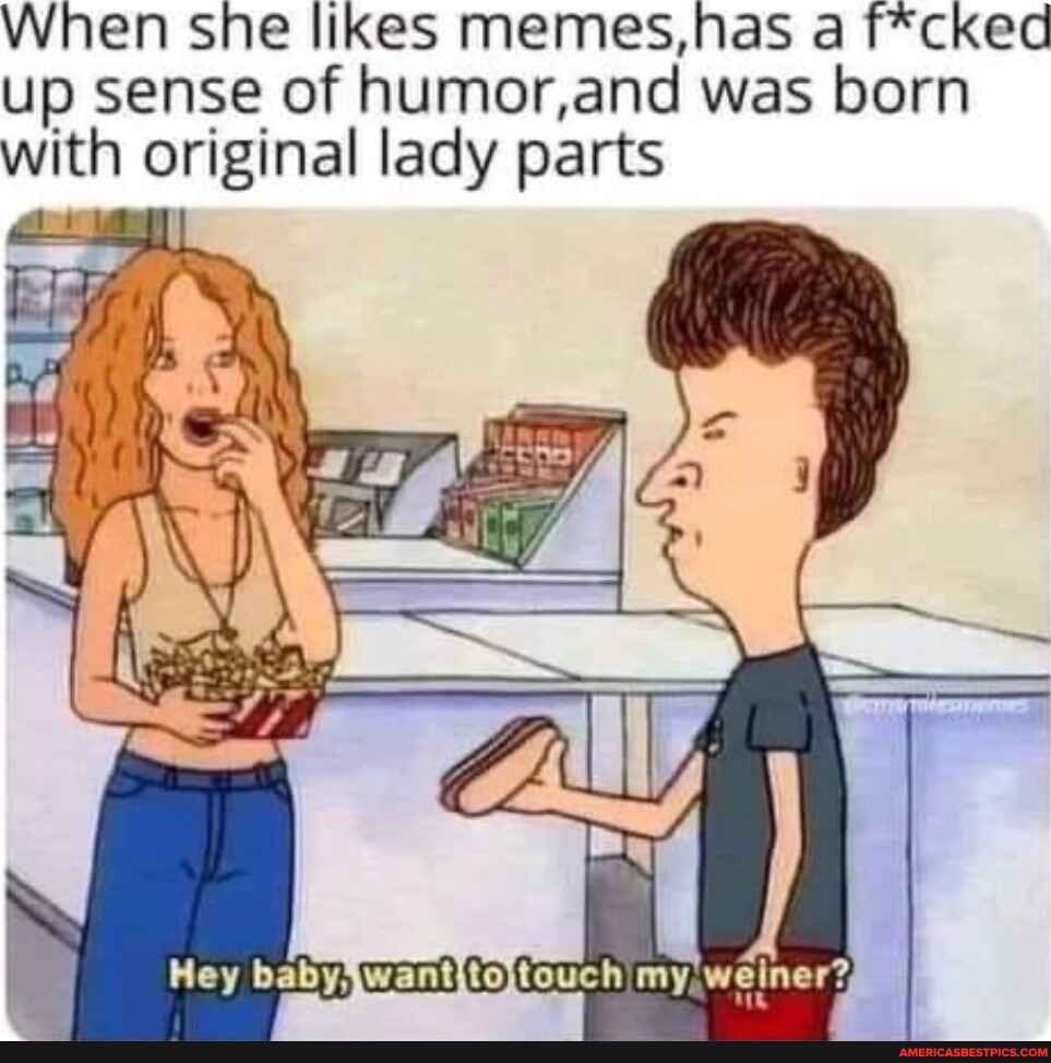 When she likes memes,has a f*cked up sense of humor, and was born with