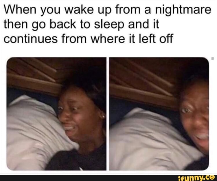 When you wake up from a nightmare then go back to sleep and it ...