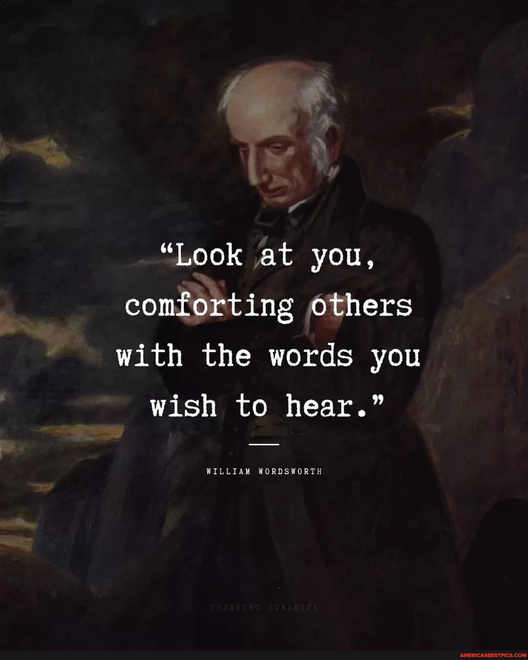 "Look at you, comforting others with the words you wish to hear." WILLIAM WORDSWORTH