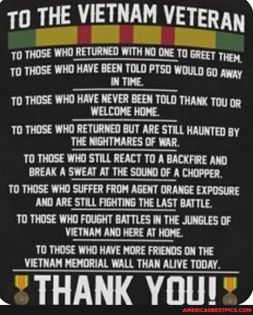 THE VIETNAM VET
70 THOSE WHO RETURNED WITH NO ONE TO GREET THey,
THOSE WHO HAVE BEEN TOLD TSO WOULD 60 AWay
TIME,
TO THOSE WHO HAVE NEVER BEEN TOLD THANK Tou
WELCOME HOME.
TO THOSE WHO RETURNED BUT ARE STILL HAUNTED BY
THE WIGHTMARES OF WAR.
TO THOSE WHO STILL REACT TO A BACKFIRE AND BREAK A SWEAT AT THE SOUND OF A CHOPPER.
TO THOSE WHO SUFFER FROM AGENT ORANGE EXPOSURE AND ARE STILL FIGHTING THE LAST BATTLE.
TO THOSE WHO FOUGHT BATTLES IN THE JUNGLES OF VIETNAM AND HERE AT HOME,
TO THOSE WHO HAVE MORE FRIENOS ON THE VIETNAM MEMORIAL WALL THAN ALIVE TODAY.
THANK VOUIY,