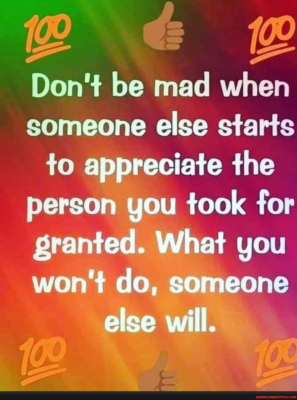 Don't be mad when someone else starts to appreciate the person you took for  granted. what you won't do, someone else will.