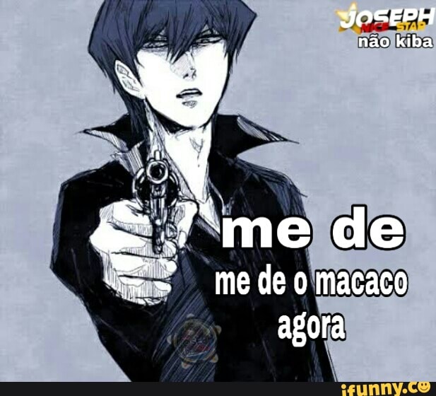 não kiba
me de o macaco agora