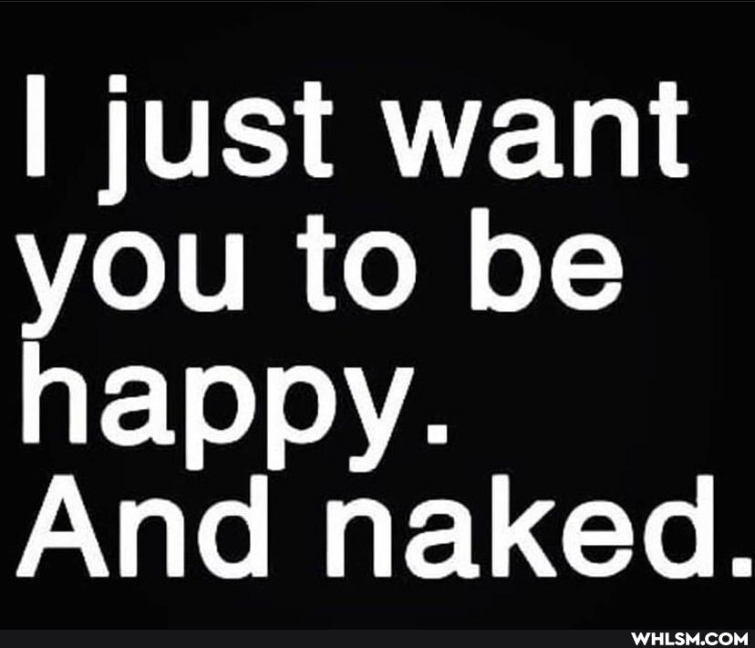 I just want you to be happy.
And naked.