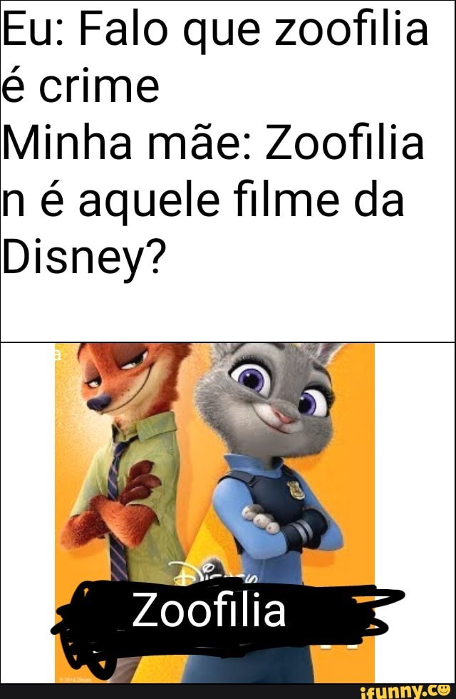 Eu: Falo que zoofilia é crime
Minha mãe: Zoofilia n é aquele filme da
Disney?
Zoofilia