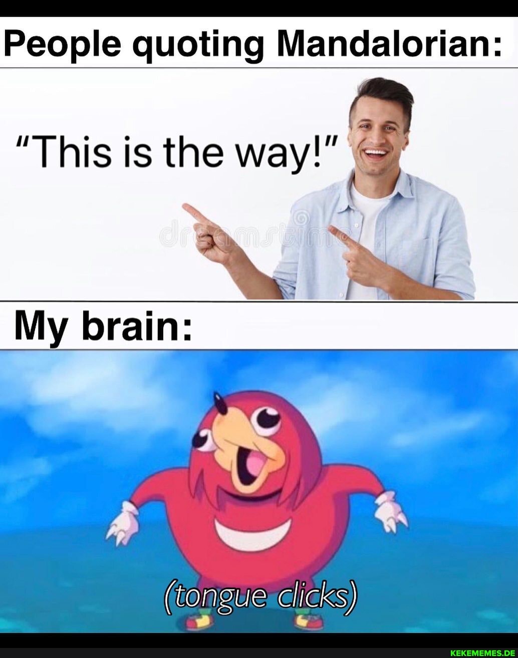 People quoting Mandalorian:
"This is the way!"
My brain:
(tongue clicks)