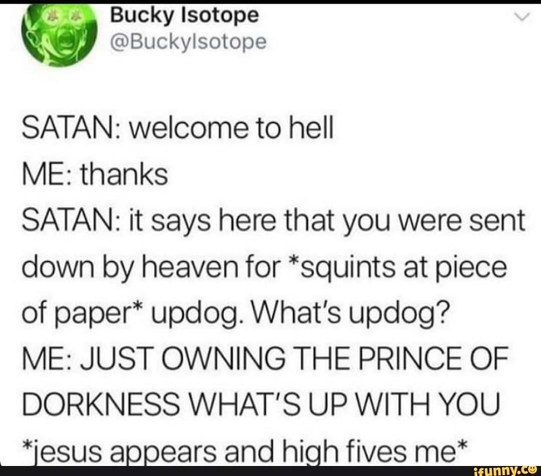 Satan Welcome To Hell Me Thanks Satan It Says Here That You Were Sent Down By Heaven For Squints At Piece Of Paper Updog What S Updog Me Just Owning The Prince Of