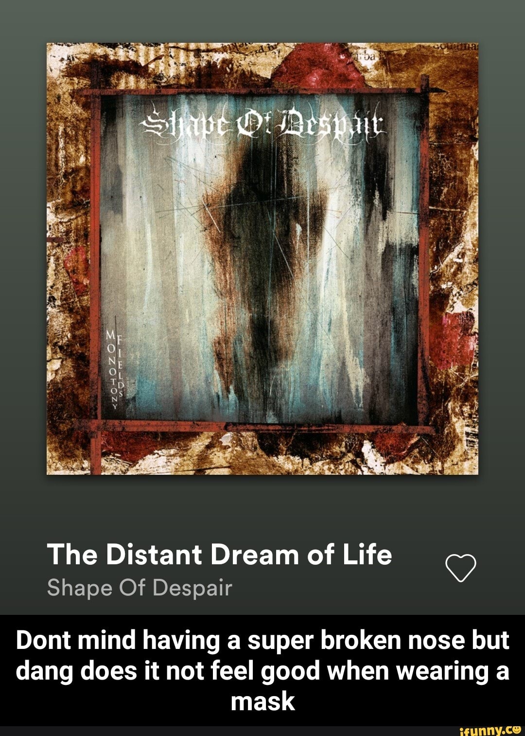 The Distant Dream of Life
Y
Shape Of Despair
Dont mind having a super broken nose but
dang does it not feel good when wearing a
mask - Dont mind having a super broken nose but dang does it not feel good when wearing a mask