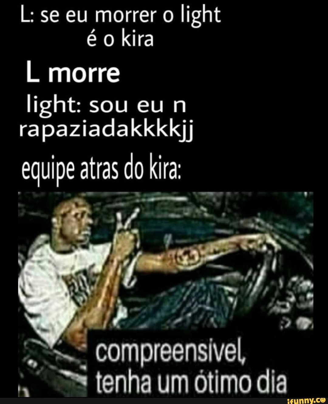 L: se eu morrer o light é o kira
morre light: sou eu rapaziadakklkkjj
equipe atras do ira:
nsivel,
tenha um ótimo diz