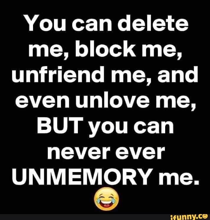 You can delete me, block me, unfriend me, and even unlove me, BUT you ...