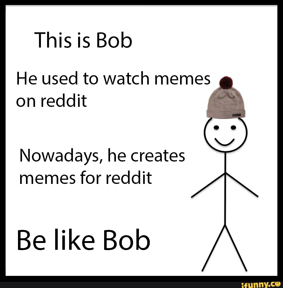 This is Bob He used to watch memes on reddit Nowadays, he creates memes ...