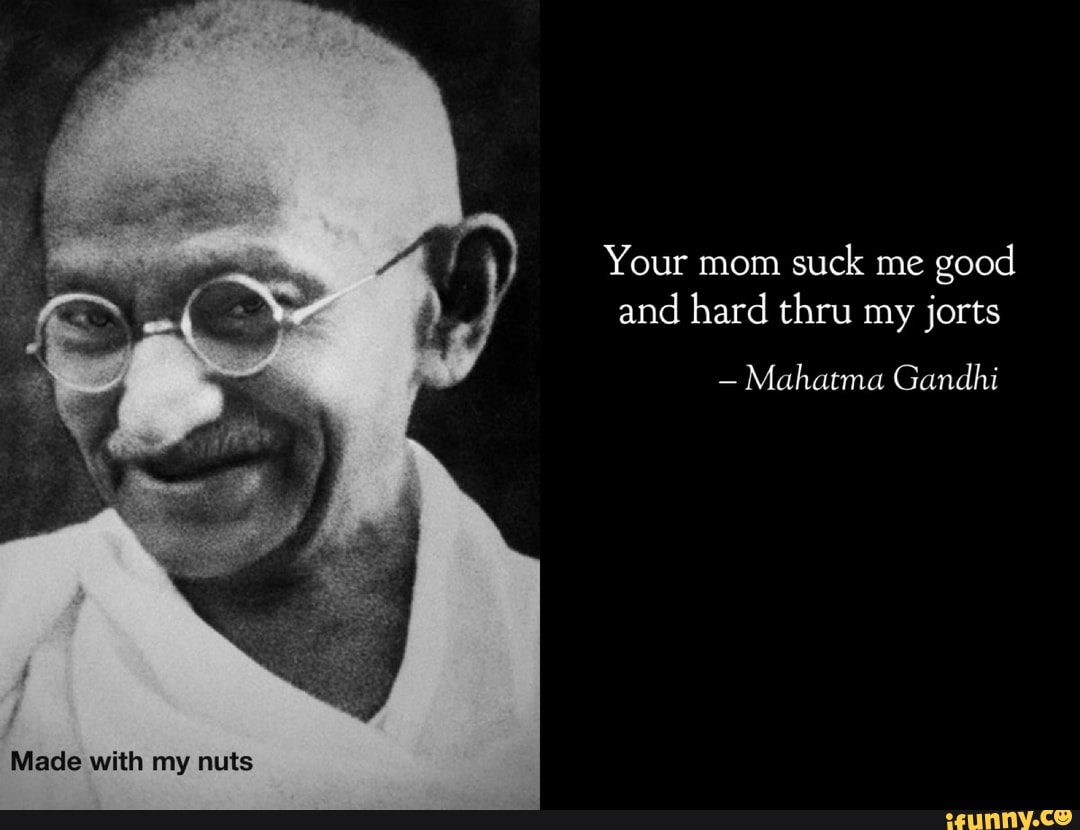 Your mom suck me good and hard thru my jorts Mahatma Gandhi Made with my  nuts - iFunny