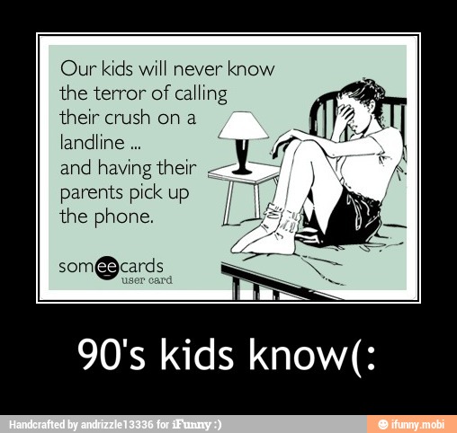 Our kids will never
know
the terror of
calling
their crush on a
and having their
parents pick up
the phone.
90's kids know(: - 90's kids know(: