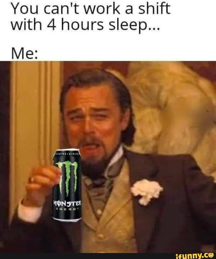 You can't work a shift with 4 hours sleep... Me iFunny