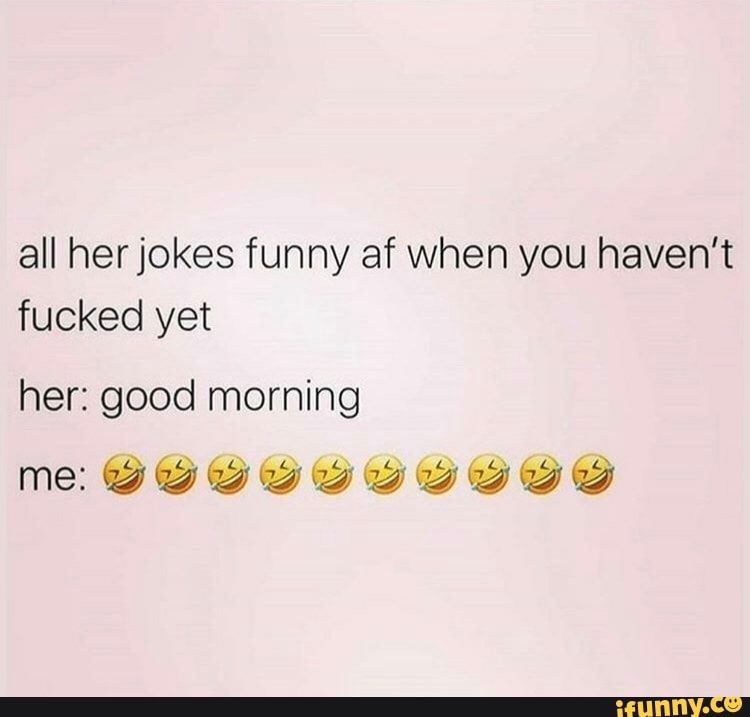 all her jokes funny af when you haven't
fucked yet
her: good morning