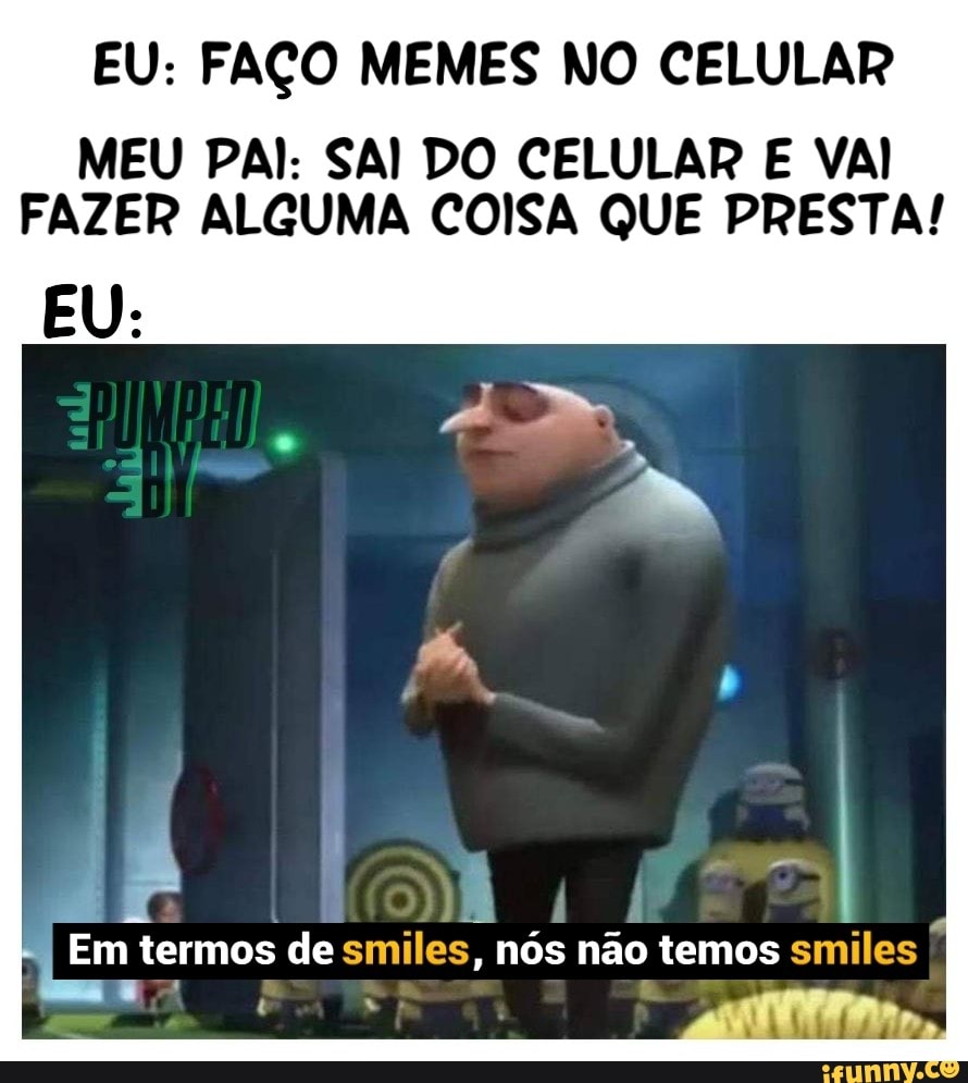 EU: FAÇO MEMES NO CELULAR
MEU PAI: SAI DO CELULAR E VAI
FAZER ALGUMA COISA QUE PRESTA!
"Nai tuo de smiles, nós não temos smiles
ri