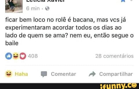 ficar bem loco no rolê é bacana, mas vcs já
experimentaram acordar todos os dias ao
lado de quem se ama? nem eu, então segue o
baile
050 105 28 comentários