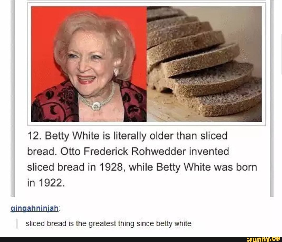 12. Betty White is literally older than sliced
bread. Otto Frederick Rohwedder invented
sliced bread in 1928, while Betty White was born
in 1922.
gingahninjah:
sliced bread is the greatest thing since betty white