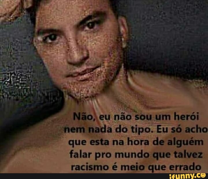 falar pro mundo que talvez
racismo é meio que errado