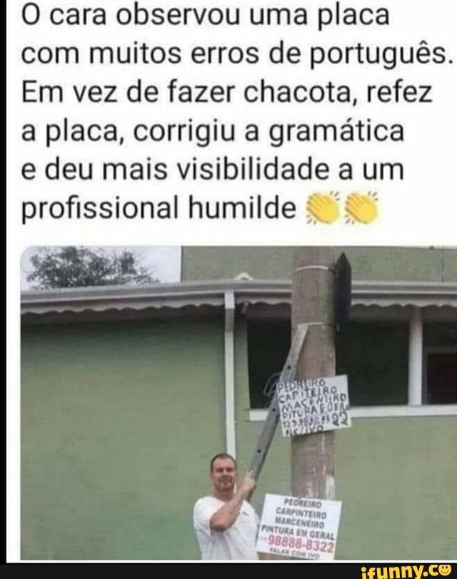 O cara observou uma placa com muitos erros de português.
Em vez de fazer chacota, refez a placa, corrigiu a gramática
e deu mais visibilidade a um humilde
Irma Ex